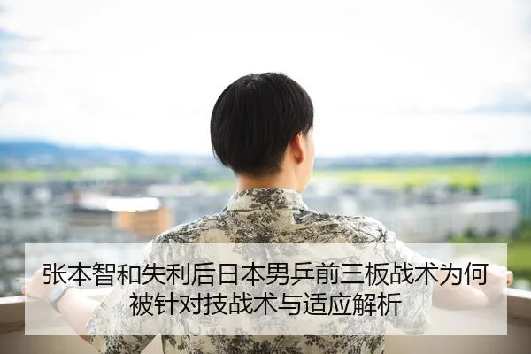 张本智和失利后日本男乒前三板战术为何被针对技战术与适应解析