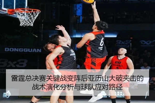 雷霆总决赛关键战变阵后亚历山大破夹击的战术演化分析与球队应对路径